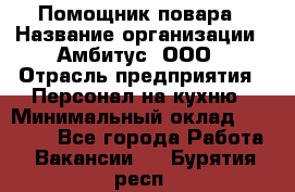 Помощник повара › Название организации ­ Амбитус, ООО › Отрасль предприятия ­ Персонал на кухню › Минимальный оклад ­ 15 000 - Все города Работа » Вакансии   . Бурятия респ.